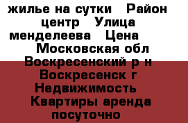 жилье на сутки › Район ­ центр › Улица ­ менделеева › Цена ­ 1 800 - Московская обл., Воскресенский р-н, Воскресенск г. Недвижимость » Квартиры аренда посуточно   